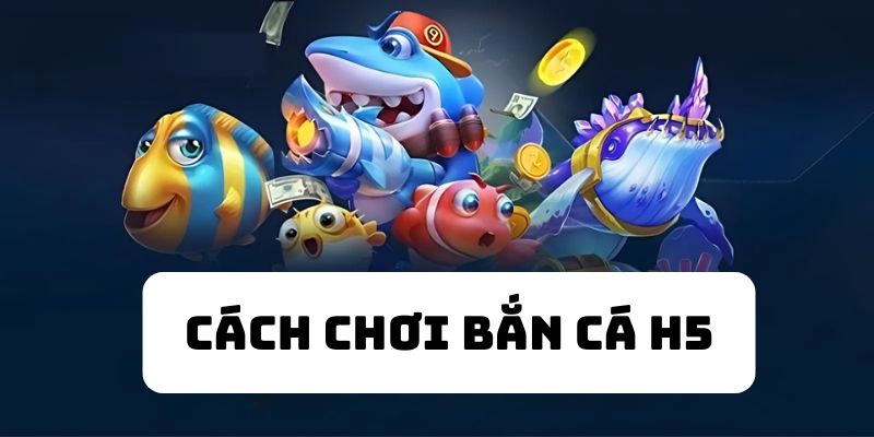 hướng dẫn cách chơi bắn cá H5 hiệu quả nhất